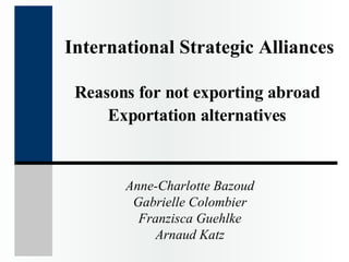 International Strategic Alliances Reasons for not exporting abroad  Exportation alternatives   Anne-Charlotte Bazoud Gabrielle Colombier Franzisca Guehlke Arnaud Katz 