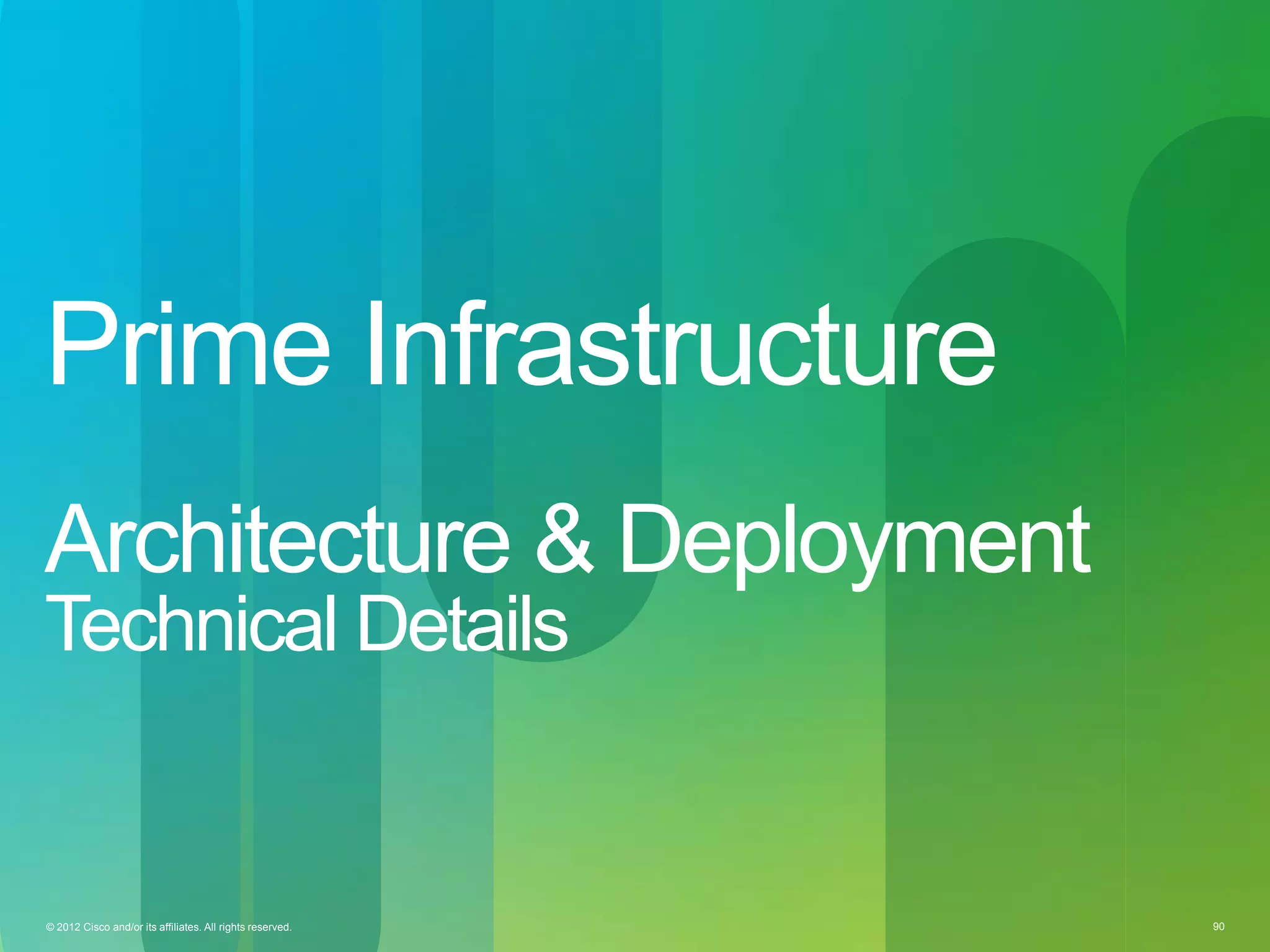 © 2012 Cisco and/or its affiliates. All rights reserved. 90© 2012 Cisco and/or its affiliates. All rights reserved. 90
Prime Infrastructure
Architecture & Deployment
Technical Details
 