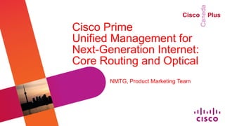 Cisco Prime
Unified Management for
Next-Generation Internet:
Core Routing and Optical
       NMTG, Product Marketing Team




                                  C97-703952-00 CiscoPlusCA
 