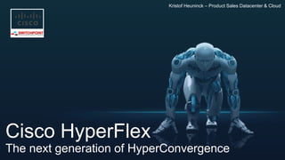 Kristof Heuninck – Product Sales Datacenter & Cloud
Cisco HyperFlex
The next generation of HyperConvergence
 