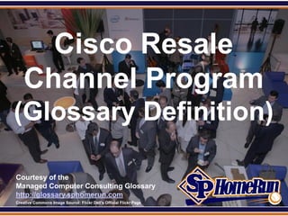 SPHomeRun.com



        Cisco Resale
      Channel Program
 (Glossary Definition)

  Courtesy of the
  Managed Computer Consulting Glossary
  http://glossary.sphomerun.com
  Creative Commons Image Source: Flickr Dell's Official Flickr Page
 