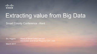 Stu Higgins Head of Smart Cities and IoT
Devolution and Smart Regions CDA Lead
March 2017
Smart County Conference - Kent
Extracting value from Big Data
 