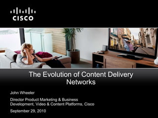 The Evolution of Content Delivery Networks John Wheeler Director Product Marketing & Business Development, Video & Content Platforms, Cisco September 29, 2010 