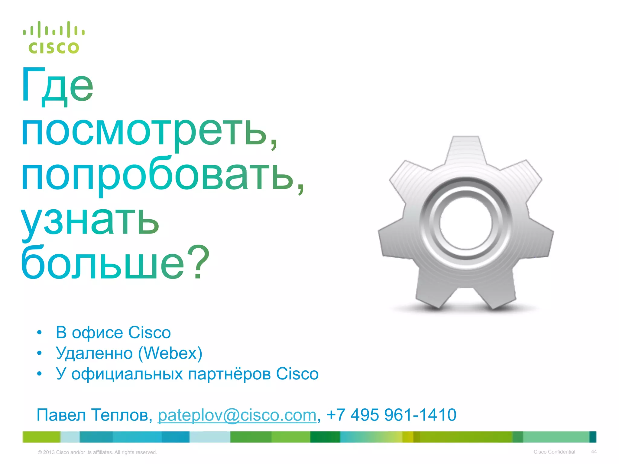 © 2013 Cisco and/or its affiliates. All rights reserved. Cisco Confidential 44
•  В офисе Cisco
•  Удаленно (Webex)
•  У официальных партнёров Cisco
Павел Теплов, pateplov@cisco.com, +7 495 961-1410
 