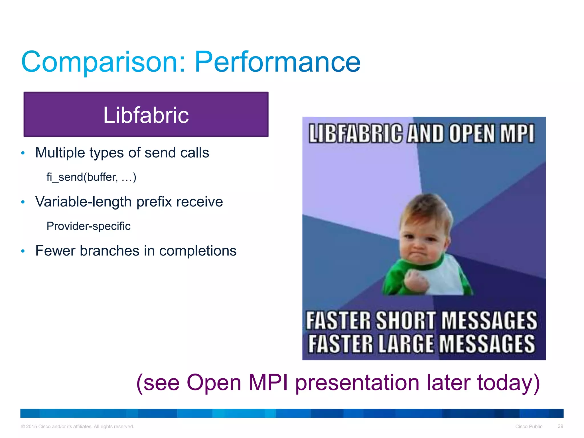 © 2015 Cisco and/or its affiliates. All rights reserved. Cisco Public 29
• Multiple types of send calls
fi_send(buffer, …)
• Variable-length prefix receive
Provider-specific
• Fewer branches in completions
Libfabric
(see Open MPI presentation later today)
 