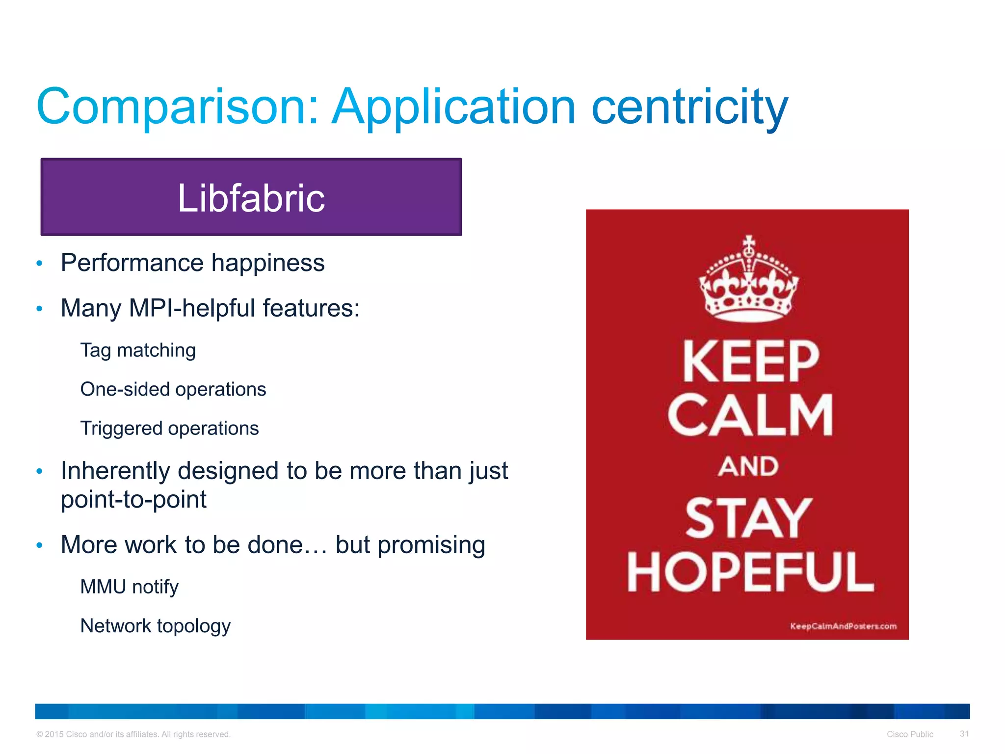 © 2015 Cisco and/or its affiliates. All rights reserved. Cisco Public 31
• Performance happiness
• Many MPI-helpful features:
Tag matching
One-sided operations
Triggered operations
• Inherently designed to be more than just
point-to-point
• More work to be done… but promising
MMU notify
Network topology
Libfabric
 