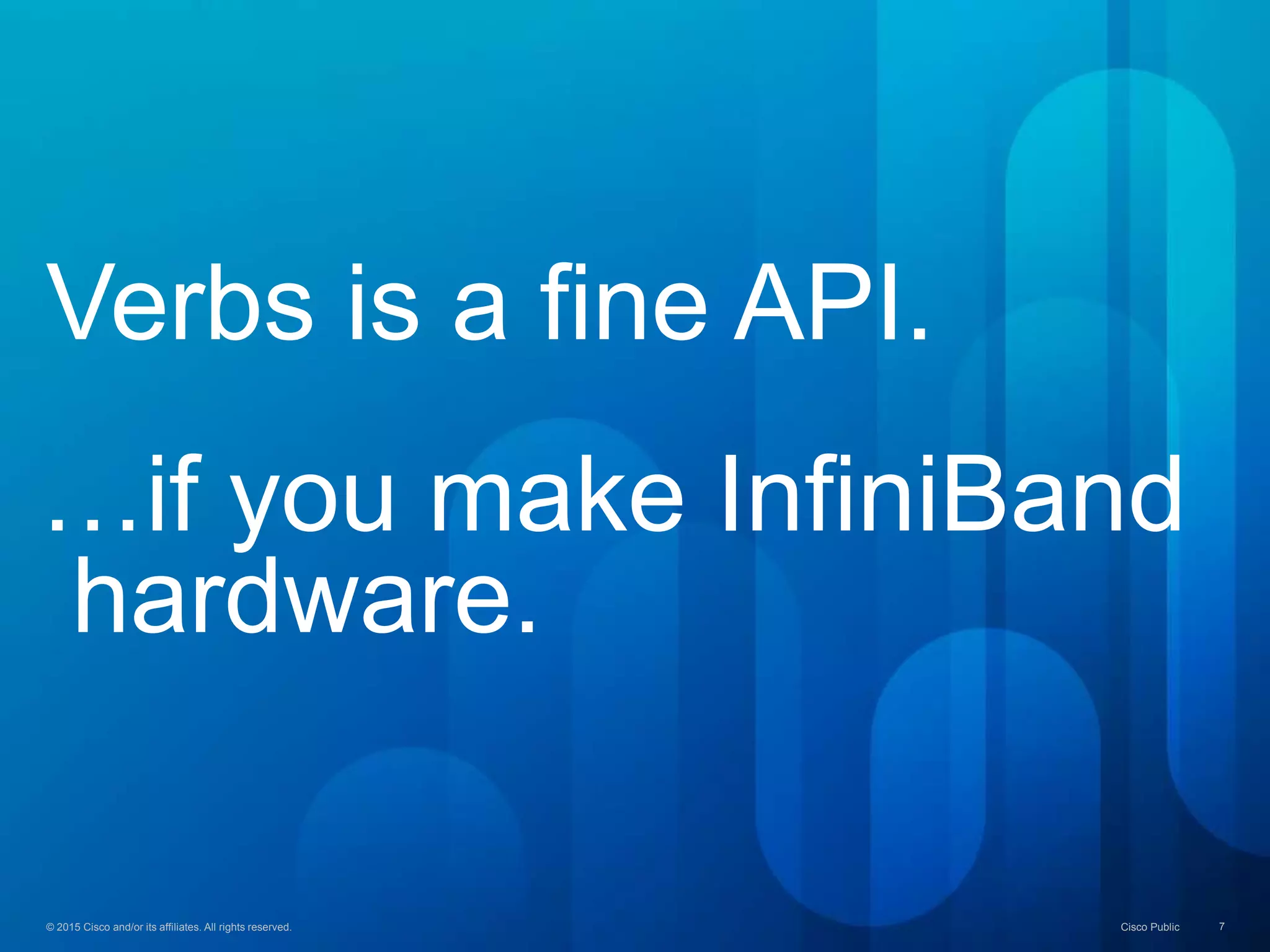 © 2015 Cisco and/or its affiliates. All rights reserved. Cisco Public 7© 2015 Cisco and/or its affiliates. All rights reserved. Cisco Public 7
Verbs is a fine API.
…if you make InfiniBand
hardware.
 