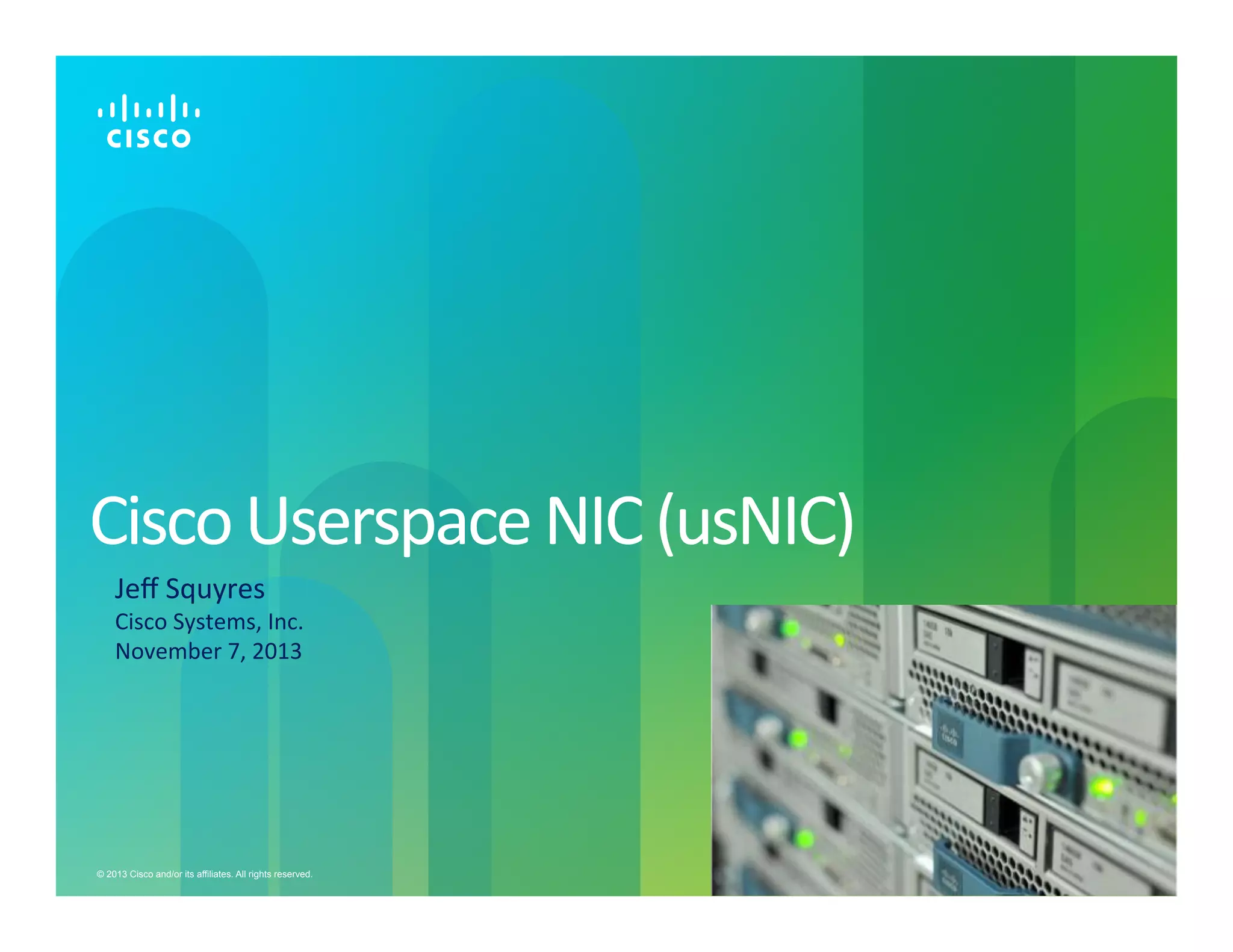 Cisco	
  Userspace	
  NIC	
  (usNIC)

	
  

Jeﬀ	
  Squyres	
  

Cisco	
  Systems,	
  Inc.	
  
November	
  7,	
  2013	
  

© 2013 Cisco and/or its affiliates. All rights reserved.

Cisco Public

1

 