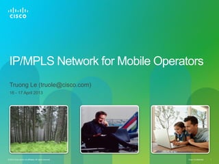 IP/MPLS Network for Mobile Operators
Truong Le (truole@cisco.com)
16 - 17 April 2013

© 2013 Cisco and/or its affiliates. All rights reserved.

Cisco Confidential

1

 