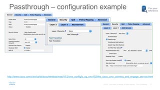17
For your
reference
http://www.cisco.com/c/en/us/td/docs/wireless/mse/10-2/cmx_config/b_cg_cmx102/the_cisco_cmx_connect_and_engage_service.html
Passthrough – configuration example
 