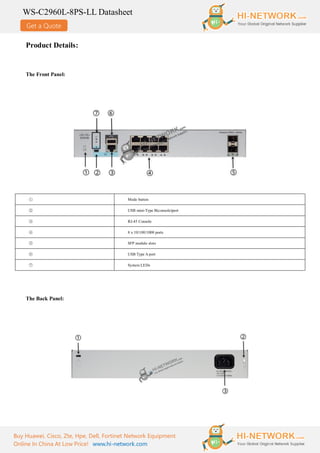 Get a Quote
WS-C2960L-8PS-LL Datasheet
Buy Huawei, Cisco, Zte, Hpe, Dell, Fortinet Network Equipment
Online In China At Low Price! www.hi-network.com
Product Details:
The Front Panel:
① Mode button
② USB mini-Type B(console)port
③ RJ-45 Console
④ 8 x 10/100/1000 ports
⑤ SFP module slots
⑥ USB Type A port
⑦ System LEDs
The Back Panel:
 