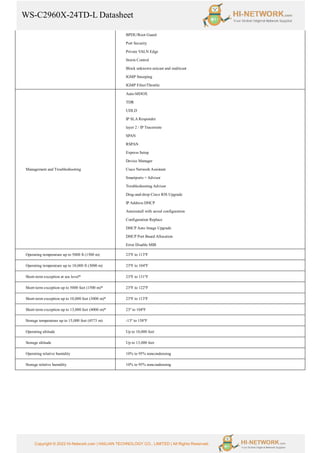 WS-C2960X-24TD-L Datasheet
Copyright © 2022 Hi-Network.com | HAILIAN TECHNOLOGY CO., LIMITED | All Rights Reserved.
BPDU/Root Guard
Port Security
Private VALN Edge
Storm Control
Block unknown unicast and multicast
IGMP Snooping
IGMP Filter/Throttle
Management and Troubleshooting
Auto-MDOX
TDR
UDLD
IP SLA Responder
layer 2 / IP Traceroute
SPAN
RSPAN
Express Setup
Device Manager
Cisco Network Assistant
Smartports + Advisor
Troubleshooting Advisor
Drag-and-drop Cisco IOS Upgrade
IP Address DHCP
Autoinstall with saved configuration
Configuration Replace
DHCP Auto Image Upgrade
DHCP Port Based Allocation
Error Disable MIB
Operating temperature up to 5000 ft (1500 m) 23ºF to 113ºF
Operating temperature up to 10,000 ft (3000 m) 23ºF to 104ºF
Short-term exception at sea level* 23ºF to 131ºF
Short-term exception up to 5000 feet (1500 m)* 23ºF to 122ºF
Short-term exception up to 10,000 feet (3000 m)* 23ºF to 113ºF
Short-term exception up to 13,000 feet (4000 m)* 23º to 104ºF
Storage temperature up to 15,000 feet (4573 m) -13º to 158ºF
Operating altitude Up to 10,000 feet
Storage altitude Up to 13,000 feet
Operating relative humidity 10% to 95% noncondensing
Storage relative humidity 10% to 95% noncondensing
 