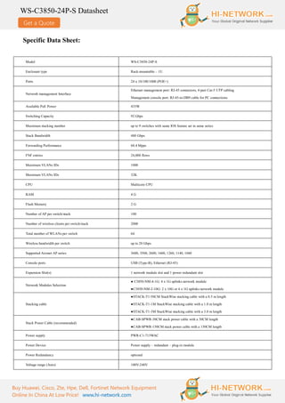 Get a Quote
WS-C3850-24P-S Datasheet
Buy Huawei, Cisco, Zte, Hpe, Dell, Fortinet Network Equipment
Online In China At Low Price! www.hi-network.com
Specific Data Sheet:
Model WS-C3850-24P-S
Enclosure type Rack-mountable – 1U
Ports 24 x 10/100/1000 (POE+)
Network management Interface
Ethernet management port: RJ-45 connectors, 4-pair Cat-5 UTP cabling
Management console port: RJ-45-to-DB9 cable for PC connections
Available PoE Power 435W
Switching Capacity 92 Gbps
Maximum stacking number up to 9 switches with same IOS feature set in same series
Stack Bandwidth 480 Gbps
Forwarding Performance 68.4 Mpps
FNF entries 24,000 flows
Maximum VLANs IDs 1000
Maximum VLANs IDs 32K
CPU Multicore CPU
RAM 4 G
Flash Memory 2 G
Number of AP per switch/stack 100
Number of wireless clients per switch/stack 2000
Total number of WLANs per switch 64
Wireless bandwidth per switch up to 20 Gbps
Supported Aironet AP series 3600, 3500, 2600, 1600, 1260, 1140, 1040
Console ports USB (Type-B), Ethernet (RJ-45)
Expansion Slot(s) 1 network module slot and 1 power redundant slot
Network Modules Selection
● C3850-NM-4-1G: 4 x 1G uplinks network module
●C3850-NM-2-10G: 2 x 10G or 4 x 1G uplinks network module
Stacking cable
●STACK-T1-50CM StackWise stacking cable with a 0.5 m length
●STACK-T1-1M StackWise stacking cable with a 1.0 m length
●STACK-T1-3M StackWise stacking cable with a 3.0 m length
Stack Power Cable (recommended)
●CAB-SPWR-30CM stack power cable with a 30CM length
●CAB-SPWR-150CM stack power cable with a 150CM length
Power supply PWR-C1-715WAC
Power Device Power supply – redundant – plug-in module
Power Redundancy optional
Voltage range (Auto) 100V-240V
 