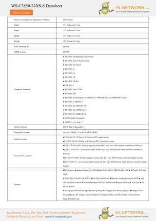 Get a Quote
WS-C3850-24XS-S Datasheet
Buy Huawei, Cisco, Zte, Hpe, Dell, Fortinet Network Equipment
Online In China At Low Price! www.hi-network.com
Power Consumption of standalone (in Watts) 205.5 (max)
Width 17.5 Inches (44.5 cm)
Depth 17.7 Inches (45.0 cm)
Height 1.75 Inches (4.45 cm)
Weight 13.5 Pounds (6.1 Kg)
Rack Mounting Kit optional
MTBF in hours 307,990
Compliant Standards
● IEEE 802.1D Spanning Tree Protoco
● IEEE 802.1p CoS Prioritization
● IEEE 802.1Q VLAN
● IEEE 802.1s
● IEEE 802.1w
● IEEE 802.1X
● IEEE 802.1X-Rev
●IEEE 802.11
● IEEE 802.1ab (LLDP)
● IEEE 802.3ad
● IEEE 802.3x full duplex on 10BASE-T, 100BASE-TX, and 1000BASE-T ports
● IEEE 802.3 10BASE-T
● IEEE 802.3u 100BASE-TX
● IEEE 802.3ab 1000BASE-T
● IEEE 802.3z 1000BASE-X
● RMON I and II standards
● SNMP v1, v2c, and v3
System software IOS IP Base (Upgradable)
EnergyWise license ENERGY-MGMT, ENERGY-MGT-100-K9
Software license
●C3850-24-S-E: IP Base to IP Services RTU paper license
●L-C3850-24-S-E: IP Base to IP Services RTU electronic license
Access Point Licenses
●L-LIC-CT3850-UPG: Primary upgrade license SKU for Cisco 3850 wireless controller (e-delivery)
●L-LIC-CTIOS-1A: 1 access point adder license for Cisco IOS Software based wireless controller (e-
delivery)
●LIC-CT3850-UPG: Primary upgrade license SKU for Cisco 3850 wireless controller (paper license)
●LIC-CTIOS-1A: 1 access point adder license for the Cisco IOS Software based wireless controller (paper
license)
Features
●RPS Support ● Jumbo Frames ● VLANS ●Voice Vlan ●VTPv2 ●CDPv2 ●LLDP ● 802.3ad LACP and
PAgP
● PVST/PVST+ ● 802.1W/802.1S ●Port Fast/Uplink Fast ●Dynamic Trunking Protocol (DTP) ● port
CoS Trust and Override ● Trusted Boundary ● ACL Classification ●ingress Policing ● Auto QoS ● Per
VLAN policies
● 802.1p queues ● Scheduling ● Priority Queuing ● Configure CoS Priority Queues ●Configure CoS
Priority Queues ● Configure Queue Weights ● Configure Buffers and Thresholds ●Class & Policy
Maps ● Modify CoS
 