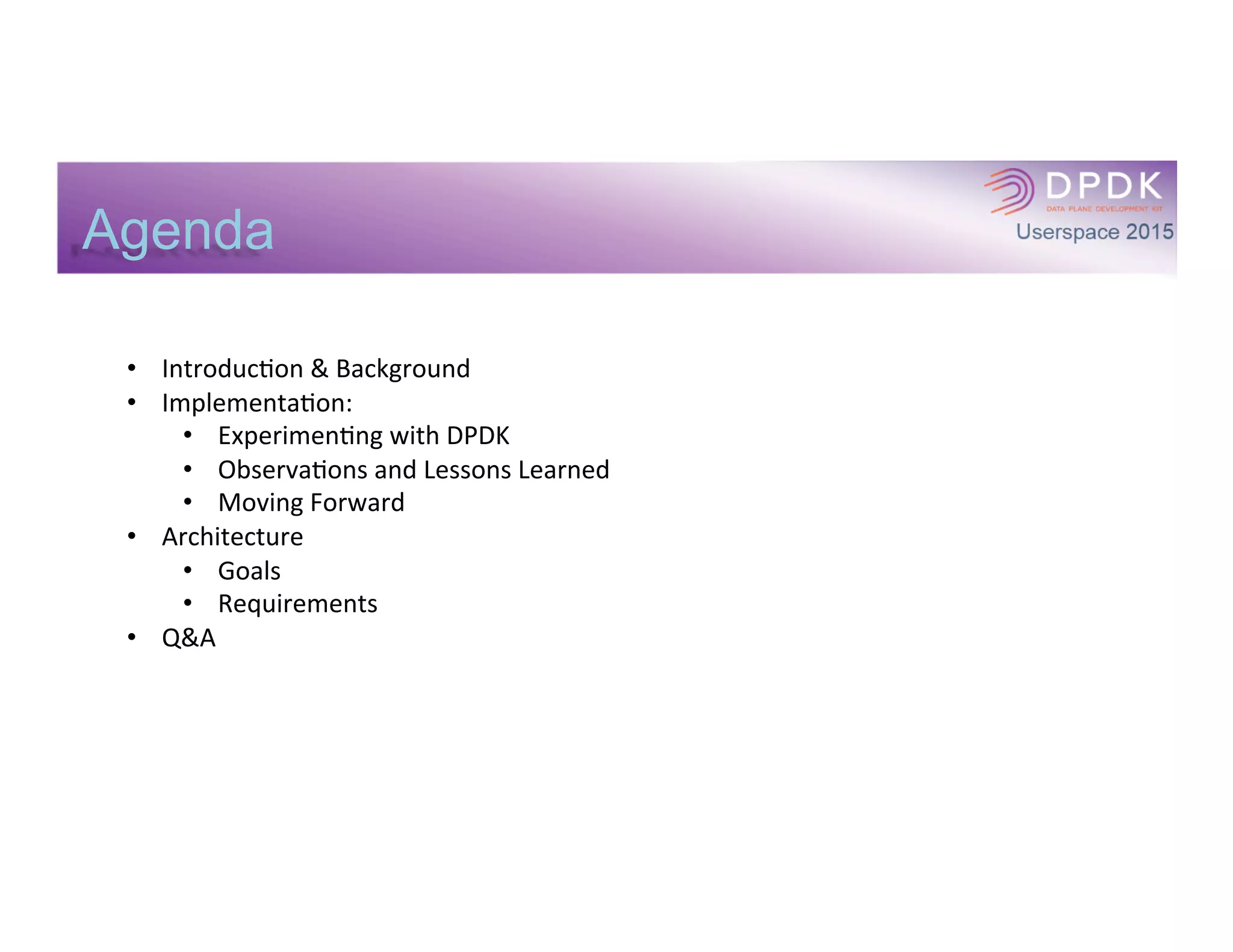 Agenda
	
  
•  Introduc*on	
  &	
  Background	
  
•  Implementa*on:	
  
•  Experimen*ng	
  with	
  DPDK	
  
•  Observa*ons	
  and	
  Lessons	
  Learned	
  
•  Moving	
  Forward	
  
•  Q&A	
  
 