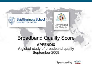 Broadband Quality Score
                                            APPENDIX
                                A global study of broadband quality
                                         September 2009

                                                                                         Sponsored by

Presentation_ID   © 2008 Cisco Systems, Inc. All rights reserved.   Cisco Confidential                  1
 