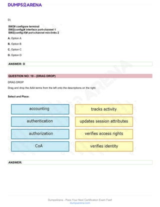 DumpsArena - Pass Your Next Certification Exam Fast!
dumpsarena.com
D)
A. Option A
B. Option B
C. Option C
D. Option D
ANSWER: D
QUESTION NO: 19 - (DRAG DROP)
DRAG DROP
Drag and drop the AAA terms from the left onto the descriptions on the right.
Select and Place:
ANSWER:
 