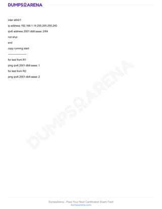 DumpsArena - Pass Your Next Certification Exam Fast!
dumpsarena.com
inter eth0/1
ip address 192.168.1.14 255.255.255.240
ipv6 address 2001:db8:aaaa::2/64
not shut
end
copy running start
---------------------
for test from R1
ping ipv6 2001:db8:aaaa::1
for test from R2
ping ipv6 2001:db8:aaaa::2
 