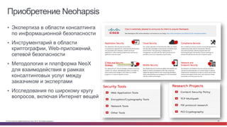 © Cisco и(или) ее аффилированные лица, 2014 г. Все права защищены. 28
Приобретение Neohapsis
•  Экспертиза в области консалтинга
по информационной безопасности
•  Инструментарий в области
криптографии, Web-приложений,
сетевой безопасности
•  Методология и платформа NeoX
для взаимодействия в рамках
консалтинговых услуг между
заказчиком и экспертами
•  Исследования по широкому кругу
вопросов, включая Интернет вещей
 