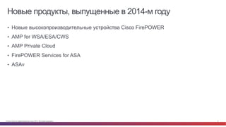 © Cisco и(или) ее аффилированные лица, 2014 г. Все права защищены. 4
Новые продукты, выпущенные в 2014-м году
•  Новые высокопроизводительные устройства Cisco FirePOWER
•  AMP for WSA/ESA/CWS
•  AMP Private Cloud
•  FirePOWER Services for ASA
•  ASAv
 