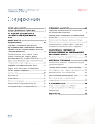 3
Содержание
Содержание
Годовой отчет Cisco по информационной
безопасности за 2016 год
ОСНОВНЫЕ ПОЛОЖЕНИЯ............................................... 2
ОСНОВНЫЕ ИЗМЕНЕНИЯ И ОТКРЫТИЯ........................ 4
ВСЕ РАДИ ЦЕЛИ: ДЛЯ СОВРЕМЕННЫХ
КИБЕРПРЕСТУПНИКОВ ДЕНЬГИ ВАЖНЕЕ
ВСЕГО................................................................................ 7
АНАЛИТИКА УГРОЗ......................................................... 9
Материалы по теме....................................................... 10
Отраслевое сотрудничество помогает Cisco
нейтрализовать крайне эффективную и прибыльную
кампанию по распространению комплекта эксплойтов
и программ-вымогателей............................................... 10
Скоординированные усилия лидеров отрасли
позволили обнаружить и «накрыть» одну из
крупнейших в мире бот-сетей для DDoS-атак.............. 14
Заражение веб-браузеров: широко распространенный
и главный источник утечки данных................................ 16
Управление бот-сетями. Глобальный обзор ................ 17
«Слепое пятно» DNS: атаки с использованием
DNS для перехвата управления..................................... 19
Аналитика угроз........................................................................20
Векторы веб-атак.......................................................................20
Методы веб-атак........................................................................21
Изменения характера угроз.......................................................23
Вертикальный риск борьбы с вредоносным ПО........................25
Блокирование веб-угроз. Географический обзор.....................27
ОТРАСЛЕВАЯ АНАЛИТИКА......................................29
Шифрование: популярная тенденция и сложная задача
для специалистов по безопасности...........................................30
Киберпреступники начали активнее использовать серверы
на WordPress...............................................................................33
Устаревающая инфраструктура: проблема, которой уже
10 лет..........................................................................................35
Предприятия малого и среднего бизнеса — слабое звено
информационной безопасности крупных предприятий?..........37
СРАВНИТЕЛЬНОЕ ИССЛЕДОВАНИЕ
ВОЗМОЖНОСТЕЙ СИСТЕМ ИНФОРМАЦИОННОЙ
БЕЗОПАСНОСТИ CISCO...........................................41
Понимание, что принятых мер недостаточно..........................42
ДЕЙСТВУЯ НА ОПЕРЕЖЕНИЕ...................................55
Геополитическая перспектива: неопределенность в среде
управления Интернетом............................................................56
Проблемы кибербезопасности пугают руководителей............57
Изучение доверия: риски и трудности для предприятий.........58
Время обнаружения: гонка за сокращением............................60
Шесть принципов встроенной защиты от угроз.......................62
Сила в числе: ценность внутриотраслевого
сотрудничества..........................................................................63
О КОМПАНИИ CISCO................................................64
Авторы и источники годового отчета Cisco по
информационной безопасности 2016 года .............................65
Партнеры Cisco..........................................................................67
ПРИЛОЖЕНИЕ...........................................................68
 