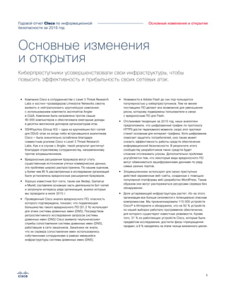 5
Основные изменения и открытия
•• Компания Cisco в сотрудничестве с Level 3 Threat Research
Labs и хостинг-провайдером Limestone Networks смогла
выявить и нейтрализовать крупнейшую кампанию
с использованием комплекта эксплойтов Angler
в США. Кампания была направлена против свыше
90 000 компьютеров и обеспечивала ежегодные доходы
в десятки миллионов долларов организаторам атак.
•• SSHPsychos (Group 93) — одна из крупнейших бот-сетей
для DDoS-атак из когда-либо встречавшихся аналитикам
Cisco — была значительно ослаблена благодаря
совместным усилиям Cisco и Level 3 Threat Research
Labs. Как и в случае с Angler, такой результат достигнут
благодаря отраслевому сотрудничеству, направленному
против злоумышленников.
•• Вредоносные расширения браузеров могут стать
существенным источником утечки коммерческих данных;
эта проблема широко распространена. По нашим оценкам,
у более чем 85 % рассмотренных в исследовании организаций
были установлены вредоносные расширения браузеров.
•• Хорошо известные бот-сети, такие как Bedep, Gamarue
и Miuref, составляли основную часть деятельности бот-сетей
и затронули интересы ряда организаций, анализ которых
мы проводили в июле 2015 г.
•• Проведенный Cisco анализ вредоносного ПО, опасность
которого подтверждена, показал, что подавляющее
большинство такого вредоносного ПО (91,3 %) использует
для атаки системы доменных имен (DNS). Посредством
ретроспективного исследования запросов системы
доменных имен (DNS) Cisco выявила «жульнические»
службы сопоставления системы доменных имен (DNS),
работавшие в сети заказчиков. Заказчики не знали,
что их сервера сопоставления имен использовались
собственными сотрудниками в рамках имевшейся
инфраструктуры системы доменных имен (DNS).
•• Уязвимости в Adobe Flash до сих пор пользуются
популярностью у киберпреступников. Тем не менее
поставщики ПО делают все возможное для уменьшения
риска, которому подвержены пользователи в связи
с вредоносным ПО для Flash.
•• Отслеживая тенденции за 2015 год, наши аналитики
предположили, что шифрованный трафик по протоколу
HTTPS достиг переломного момента: скоро этот протокол
станет основным для интернет-трафика. Хотя шифрование
помогает защитить потребителей, оно также может
снизить эффективность работы средств обеспечения
информационной безопасности. В результате этого
сообществу разработчиков таких средств будет
сложнее отслеживать угрозы. Дополнительно проблема
усугубляется тем, что некоторые виды вредоносного ПО
могут обмениваться зашифрованными данными по ряду
самых разных портов.
•• Злоумышленники используют для своих преступных
действий зараженные веб-сайты, созданные с помощью
популярной платформы веб-разработки WordPress. Таким
образом они могут распоряжаться ресурсами сервера без
обнаружения.
•• Доля устаревающей инфраструктуры растет. Из-за этого
организации все больше склоняются к потенциально опасным
компромиссам. Мы проанализировали 115 000 устройств
Cisco® в Интернете и обнаружили, что на 92 % устройств
из нашей выборки работало программное обеспечение,
для которого существуют известные уязвимости. Кроме
того, 31 % из работающих устройств Cisco, которые были
предметом исследования, достигли фазы «прекращения
продаж», а 8 % находились на этапе «конца жизненного цикла».
Основные изменения
и открытия
Киберпреступники усовершенствовали свои инфраструктуры, чтобы
повысить эффективность и прибыльность своих сетевых атак.
Годовой отчет Cisco по информационной
безопасности за 2016 год
 