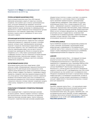 66
О компании CiscoГодовой отчет Cisco по информационной
безопасности за 2016 год
ГРУППА АКТИВНОЙ АНАЛИТИКИ УГРОЗ
Группа активной аналитики угроз Cisco ATA помогает
компаниям организовать защиту от известных способов
вторжения, атак нулевого дня и сложных целенаправленных
угроз, используя преимущества передовых технологий
обработки больших данных. Эта полностью управляемая услуга
предоставляется нашими экспертами по информационной
безопасности и нашей глобальной сетью операционных центров
безопасности. Она позволяет предоставить постоянный
контроль и анализ угроз по требованию 24 часа в сутки,
семь дней в неделю.
ОРГАНИЗАЦИЯ ИНТЕЛЛЕКТУАЛЬНОГО ЛИДЕРСТВА CISCO
Организация интеллектуального лидерства Cisco освещает
глобальные возможности, изменения на рынке и ключевые
решения, которые служат преобразованию организаций,
отраслей и процессов. Организация предоставляет ценные
прогнозные сведения о том, чего компании могут ожидать
в быстро изменяющемся мире и как они могут получить
конкурентные преимущества. Многие из инициатив группы
направлены на то, чтобы помочь организациям перейти
в цифровую плоскость, быстро и безопасно устранив разрывы
между физическими и виртуальными средами, чтобы они
могли быстрее внедрять инновации и достигать желаемых
коммерческих результатов.
КОГНИТИВНЫЙ АНАЛИЗ УГРОЗ
Когнитивный анализ угроз Cisco представляет собой
облачную службу, обнаруживающую нарушения безопасности,
вредоносное ПО, работающее внутри защищенных сетей,
и другие угрозы безопасности путем статистического анализа
данных сетевого трафика. Оно борется с пробелами в защите
периметра, определяя симптомы заражения вредоносным ПО
или утечки данных путем поведенческого анализа и выявления
аномалий. Когнитивный анализ угроз Cisco основывается на
расширенных возможностях статистического моделирования
и машинного обучения, которые помогают независимо находить
новые угрозы, определять их источник и приспосабливаться
к ним.
ГЛОБАЛЬНЫЕ ОТНОШЕНИЯ С ПРАВИТЕЛЬСТВЕННЫМИ
ОРГАНАМИ
Cisco взаимодействует с правительственными органами
на разных уровнях, помогая создавать политики и правила
для технологического сектора и выполнять поставленные
правительственными органами задачи. Группа глобальных
отношений с правительственными органами разрабатывает
общедоступные политики и нормы и участвует в их развитии.
Работая совместно с участниками отрасли и партнерами,
группа налаживает взаимоотношения с руководителями
государственных учреждений, чтобы повлиять на политики,
затрагивающие бизнес Cisco и общее внедрение ИКТ. Цель
группы — сформировать решения о применении политик на
глобальном, национальном и местном уровне. Отдел глобальных
отношений с правительственными органами (Global Government
Affairs) состоит из бывших официальных лиц, парламентариев,
регуляторов, высших государственных чиновников США
и специалистов по взаимоотношениям с правительственными
органами, которые помогают Cisco продвигать и защищать
использование технологий по всему миру.
ГРУППА INTELLISHIELD
Группа IntelliShield занимается исследованиями уязвимостей
и угроз, анализом, интеграцией и организацией связей
между данными и информацией от Исследовательской
и рабочей группы Cisco и внешних источников, чтобы создать
продукт службы информационной безопасности IntelliShield,
поддерживающий множество продуктов и услуг Cisco.
LANCOPE
Lancope, компания группы Cisco, — это ведущий поставщик
решений контроля состояния сетевой инфраструктуры
и информационной безопасности, помогающих защитить
предприятия от современных угроз. Анализируя NetFlow, IPFIX
и другие типы доступных телеметрических данных, система
Lancope StealthWatch® обеспечивает информационную
безопасность с учетом контекста для быстрого обнаружения
широкого спектра атак APT и распределенных атак типа «отказ
в обслуживании» до атак нулевого дня и инсайдерских угроз.
Объединяя непрерывный мониторинг в корпоративных сетевых
инфраструктурах и отслеживание пользователей, устройств
и приложений, Lancope ускоряет реагирование на инциденты,
улучшает эффективность технической экспертизы и снижает
риски для предприятия.
OPENDNS
OpenDNS, компания группы Cisco, — это крупнейшая в мире
облачная платформа обеспечения (сетевой) безопасности,
которая ежедневно обслуживает более 65 миллионов
пользователей более чем в 160 странах. OpenDNS Labs — это
исследовательская группа OpenDNS, которая поддерживает
платформу обеспечения (сетевой) безопасности. Подробную
информацию на см. на веб-сайте www.opendns.com или
https://labs.opendns.com.
 
