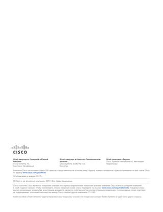 Штаб-квартира в Северной и Южной
Америке
Cisco Systems, Inc.
Сан-Хосе, Калифорния
Штаб-квартира в Азиатско-Тихоокеанском
регионе
Cisco Systems (USA) Pte. Ltd.
Сингапур
Штаб-квартира в Европе
Cisco Systems International BV, Амстердам
Нидерланды
Компания Cisco насчитывает более 200 офисов и представительств по всему миру. Адреса, номера телефонов и факсов приведены на веб-сайте Cisco
по адресу www.cisco.com/go/oﬃces.
Опубликовано в январе 2017 г.
© Cisco и ее дочерние компании, 2017. Все права защищены.
Cisco и логотип Cisco являются товарными знаками или зарегистрированными товарными знаками компании Cisco и/или ее дочерних компаний
в США и других странах. Чтобы просмотреть список товарных знаков Cisco, перейдите по ссылке: www.cisco.com/go/trademarks. Товарные знаки
других организаций, упомянутые в настоящем документе, являются собственностью соответствующих владельцев. Использование слова «партнер»
не подразумевает отношений партнерства между Cisco и любой другой компанией. (1110R)
Adobe Acrobat и Flash являются зарегистрированными товарными знаками или товарными знаками Adobe Systems в США и/или других странах.
 