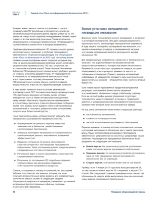 Поведение обороняющейся стороны45
Годовой отчет Cisco по информационной безопасности, 2017 г.
Конечно, можно закрыть глаза на эту проблему — считать
промежуточное ПО безопасным и сосредоточить усилия на
обновлении решений высокого уровня. Однако, уповая на то, что
хакеры не станут искать подобные низкоуровневые лазейки, нужно
помнить о вполне вероятном проигрыше. Таким образом для
обороняющихся и атакующих промежуточное ПО превращается
соответственно в слепое пятно и выгодную возможность.
Проблема обновления библиотек ПО промежуточного уровня
непосредственно примыкает к проблеме программного
обеспечения с открытым исходным кодом (см. Полугодовой
отчет Cisco по безопасности за 2015 год), поскольку многие
промежуточные платформы имеют открытый исходный код.
(Тем не менее рассматриваемая проблема может затрагивать
разработчиков промежуточного ПО как с открытым, так
и с закрытым исходным кодом.) Таким образом обновление
библиотек ПО промежуточного уровня может требовать усилий
со стороны множества разработчиков. ИТ-подразделения
и специалисты по информационной безопасности чаще
всего перегружены, поэтому обновление библиотек
ПО промежуточного уровня обычно считается задачей
второстепенной. И все же эта проблема требует внимания.
К чему может привести атака на основе уязвимостей
в промежуточном ПО? Учитывая связь между промежуточным
ПО и критически важными системами, среди которых
электронная почта и обмен мгновенными сообщениями,
хакер сможет обеспечить горизонтальное перемещение
в эти системы и рассылать спам или фишинговые сообщения.
Кроме того, хакеры могут выдавать себя за авторизованных
пользователей и, пользуясь доверительными отношениями,
получать еще более полный доступ.
Ниже перечислены меры, которые помогут избежать атак,
построенных на уязвимостях промежуточного ПО.
●● Формирование актуального перечня известных
зависимостей и библиотек, задействованных
в используемых приложениях.
●● Активный мониторинг безопасности этих приложений
и нейтрализация рисков с максимально возможной
эффективностью.
●● Введение соглашения об уровне обслуживания
в состав контрактов с поставщиками программного
обеспечения. Такое соглашение должно предусматривать
своевременную поставку исправлений.
●● Регулярный аудит и анализ программных зависимостей
и применяемых библиотек.
●● Получение от поставщиков ПО подробных сведений
о применяемых ими механизмах поддержки
и тестирования программных продуктов.
Словом, откладывая установку исправлений, мы расширяем
рабочее пространство для хакеров, которые при этом
получают дополнительный запас времени для компрометации
критически важных систем. В следующем разделе
обсуждаются результаты и тенденции, связанные с установкой
исправлений распространенных офисных программ,
в частности веб-браузеров.
Время установки исправлений:
ликвидация отставания
Довольно часто пользователи сильно запаздывают с загрузкой
и установкой исправлений. Это дает хакерам возможность
проникнуть в сеть, эксплуатируя неустраненные уязвимости.
В ходе нашего последнего исследования мы выяснили, что
одним из важнейших стимулов к своевременной загрузке
и установке исправлений является регулярность выхода
обновлений ПО.
Для хакеров выпуск исправления, связанного с безопасностью,
означает, что в данный момент во множестве систем
присутствует уязвимость, которую еще можно использовать.
Разумеется, существует круг продвинутых хакеров, которые
обнаруживают и эксплуатируют уязвимости задолго до
публикации исправлений. Однако с выходом исправлений
информация об уязвимостях попадает в руки многочисленной
армии остальных хакеров — открывается сезон охоты на старые
версии ПО.
Если новые версии программных продуктов выпускаются
регулярно, пользователи более охотно загружают
и устанавливают обновления, следуя стабильному графику.
Если же четкий график выхода обновлений отсутствует,
пользователи чаще откладывают установку и продолжают
работать с устаревшей версией программного обеспечения,
уязвимостями которой могут воспользоваться хакеры.
На ход цикла обновления также влияют следующие факторы:
●● настойчивость напоминаний;
●● сложность процедуры отказа;
●● частота использования программного обеспечения.
Периоды времени, в течение которых пользователи склонны
к установке выпущенного обновления, могут иметь различную
длину. Наши эксперты проанализировали программное
обеспечение, установленное на оконечных устройствах наших
клиентов. Рассмотренное программное обеспечение было
разделено на следующие три категории.
●● Новые версии. На оконечном устройстве установлена
самая последняя версия программного обеспечения.
●● Недавние версии. На оконечном устройстве установлена
одна из трех предыдущих версий программного
обеспечения (но не новейшая).
●● Старые версии. Отставание более чем на три версии.
Пример: если 1 января 2017 года была выпущена версия 28,
то она считается новой, версия 26 — недавней, а версия 23 —
старой. (На следующей странице приведены иллюстрации, где
обозначены те недели, когда выпускались одна или несколько
новых версий программного обеспечения.)
 