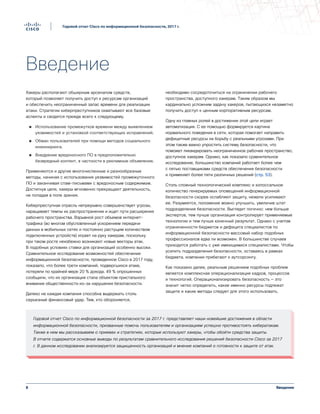Годовой отчет Cisco по информационной безопасности, 2017 г.
8 Введение
Годовой отчет Cisco по информационной безопасности, 2017 г.
Введение
Хакеры располагают обширным арсеналом средств,
который позволяет получить доступ к ресурсам организаций
и обеспечить неограниченный запас времени для реализации
атаки. Стратегии киберпреступников охватывают все базовые
аспекты и сводятся прежде всего к следующему.
●● Использование промежутков времени между выявлением
уязвимостей и установкой соответствующих исправлений.
●● Обман пользователей при помощи методов социального
инжиниринга.
●● Внедрение вредоносного ПО в предположительно
безвредный контент, в частности в рекламные объявления.
Применяются и другие многочисленные и разнообразные
методы, начиная с использования уязвимостей промежуточного
ПО и заканчивая спам-письмами с вредоносным содержимым.
Достигнув цели, хакеры мгновенно прекращают деятельность,
не попадая в поле зрения.
Киберпреступная отрасль непрерывно совершенствует угрозы,
наращивает темпы их распространения и ищет пути расширения
рабочего пространства. Взрывной рост объемов интернет-
трафика (во многом обусловленный ускорением передачи
данных в мобильных сетях и постоянно растущим количеством
подключенных устройств) играет на руку хакерам, поскольку
при таком росте неизбежно возникают новые векторы атак.
В подобных условиях ставки для организаций особенно высоки.
Сравнительное исследование возможностей обеспечения
информационной безопасности, проведенное Cisco в 2017 году,
показало, что более трети компаний, подвергшихся атаке,
потеряли по крайней мере 20 % дохода. 49 % опрошенных
сообщили, что их организация стала объектом пристального
внимания общественности из-за нарушения безопасности.
Далеко не каждая компания способна выдержать столь
серьезный финансовый удар. Тем, кто обороняется,
необходимо сосредоточиться на ограничении рабочего
пространства, доступного хакерам. Таким образом мы
кардинально усложним задачу хакеров, пытающихся незаметно
получить доступ к ценным корпоративным ресурсам.
Одну из главных ролей в достижении этой цели играет
автоматизация. С ее помощью формируется картина
нормального поведения в сети, которая помогает направить
дефицитные ресурсы на борьбу с реальными угрозами. При
этом также важно упростить систему безопасности, что
поможет ликвидировать неограниченное рабочее пространство,
доступное хакерам. Однако, как показало сравнительное
исследование, большинство компаний работает более чем
с пятью поставщиками средств обеспечения безопасности
и применяет более пяти различных решений (стр. 53).
Столь сложный технологический комплекс и колоссальное
количество генерируемых оповещений информационной
безопасности скорее ослабляют защиту, нежели усиливают
ее. Разумеется, положение можно улучшить, увеличив штат
подразделения безопасности. Выглядит логично: чем больше
экспертов, тем лучше организация контролирует применяемые
технологии и тем лучше конечный результат. Однако с учетом
ограниченности бюджетов и дефицита специалистов по
информационной безопасности массовый набор подобных
профессионалов едва ли возможен. В большинстве случаев
приходится работать с уже имеющимися специалистами. Чтобы
усилить подразделения безопасности, оставаясь в рамках
бюджета, компании прибегают к аутсорсингу.
Как показано далее, реальным решением подобных проблем
является комплексная операционализация кадров, процессов
и технологий. Операционализировать безопасность — это
значит четко определить, какие именно ресурсы подлежат
защите и какие методы следует для этого использовать.
Годовой отчет Cisco по информационной безопасности за 2017 г. представляет наши новейшие достижения в области
информационной безопасности, призванные помочь пользователям и организациям успешно противостоять кибератакам.
Также в нем мы рассказываем о приемах и стратегиях, которые используют хакеры, чтобы обойти средства защиты.
В отчете содержатся основные выводы по результатам сравнительного исследования решений безопасности Cisco за 2017
г. В данном исследовании анализируется защищенность организаций и мнение компаний о готовности к защите от атак.
 