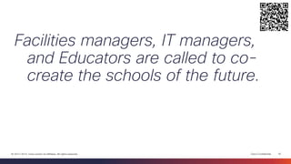 Cisco Confidential 
18 
© 2013-2014 Cisco and/or its affiliates. All rights reserved. 
Facilities managers, IT managers, and Educators are called to co- create the schools of the future.  