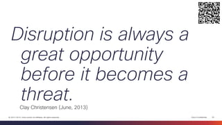 Cisco Confidential 
25 
© 2013-2014 Cisco and/or its affiliates. All rights reserved. 
Clay Christensen (June, 2013) 
Disruption is always a great opportunity before it becomes a threat.  