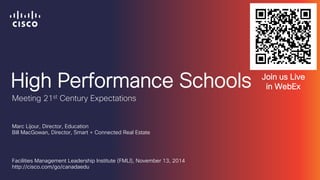 High Performance Schools 
Marc Lijour, Director, Education Bill MacGowan, Director, Smart + Connected Real Estate 
Facilities Management Leadership Institute (FMLI), November 13, 2014 http://cisco.com/go/canadaedu 
Meeting 21st Century Expectations 
Join us Live in WebEx  