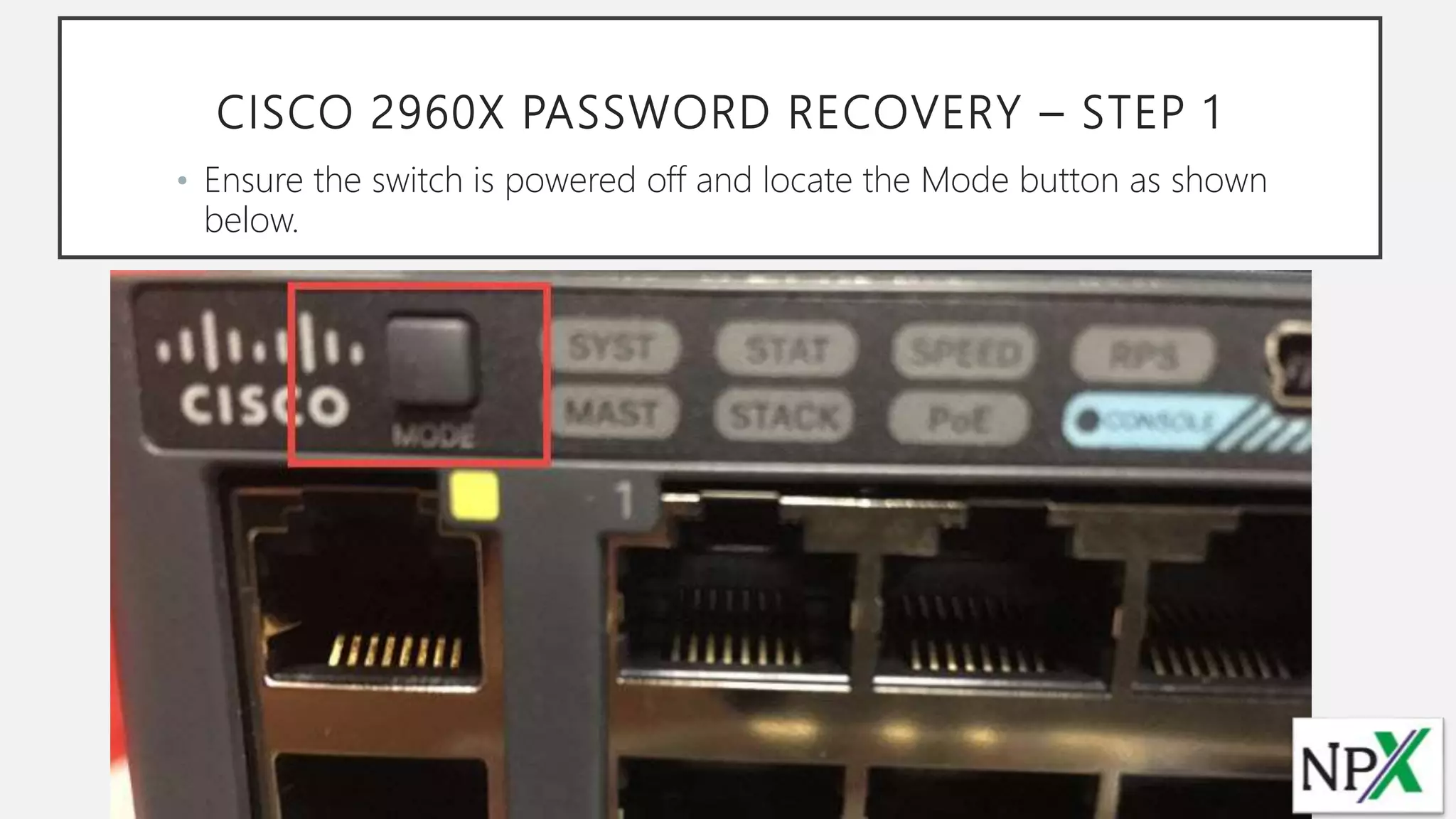 CISCO 2960X PASSWORD RECOVERY – STEP 1
• Ensure the switch is powered off and locate the Mode button as shown
below.