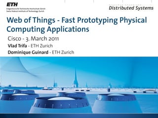 Web of Things - Fast Prototyping Physical
Computing Applications
Cisco - 3. March 2011
Vlad Trifa - ETH Zurich
Dominique Guinard - ETH Zurich
 