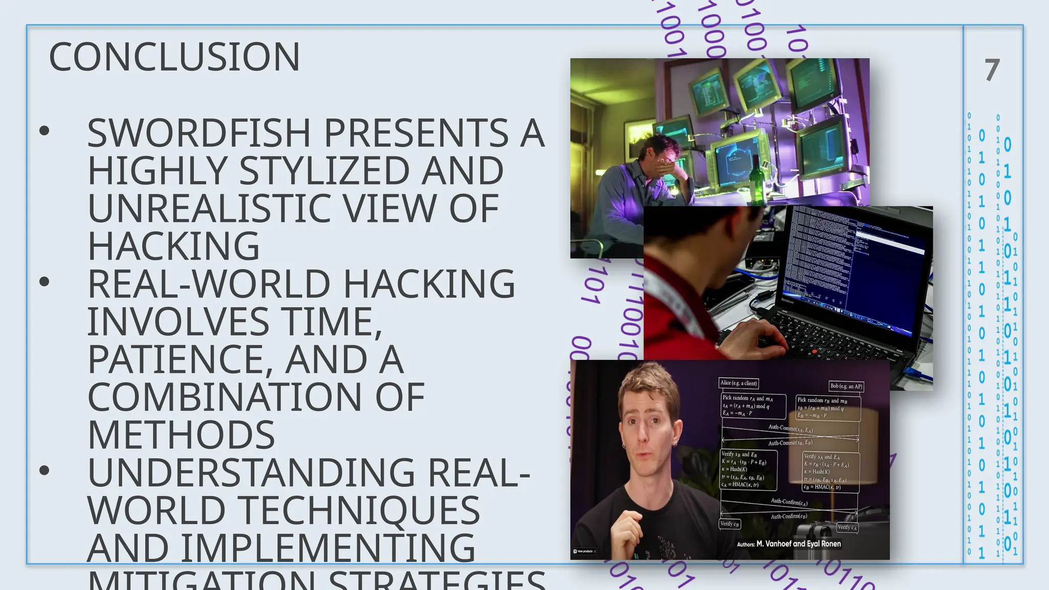 CONCLUSION 7
• SWORDFISH PRESENTS A
HIGHLY STYLIZED AND
UNREALISTIC VIEW OF
HACKING
• REAL-WORLD HACKING
INVOLVES TIME,
PATIENCE, AND A
COMBINATION OF
METHODS
• UNDERSTANDING REAL-
WORLD TECHNIQUES
AND IMPLEMENTING
 