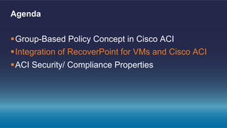 § Group-Based Policy Concept in Cisco ACI
§ Integration of RecoverPoint for VMs and Cisco ACI
§ ACI Security/ Compliance Properties
Agenda
 