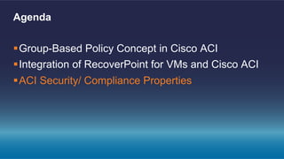 § Group-Based Policy Concept in Cisco ACI
§ Integration of RecoverPoint for VMs and Cisco ACI
§ ACI Security/ Compliance Properties
Agenda
 