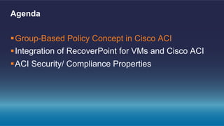 § Group-Based Policy Concept in Cisco ACI
§ Integration of RecoverPoint for VMs and Cisco ACI
§ ACI Security/ Compliance Properties
Agenda
 
