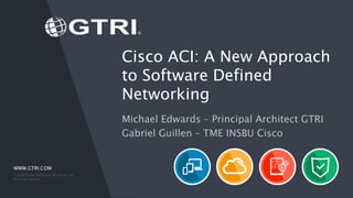 WWW.GTRI.COM
Cisco ACI: A New Approach
to Software Defined
Networking
Michael Edwards – Principal Architect GTRI
Gabriel Guillen – TME INSBU Cisco
© 2016 Global Technology Resources, Inc.
All rights reserved.
 