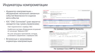 © Cisco и(или) ее аффилированные лица, 2014 г. Все права защищены. 35
Индикаторы компрометации
•  Индикатор компрометации –
объединение нескольких связанных
событий безопасности в единое
мета-событие
•  IOC “CNC Connected” (узел вероятно
находится под чужим управлением)
Узел подключился к серверу C&C
Сработала система обнаружения вторжений
по сигнатуре “Malware-CNC”
На узле запущено приложение, которое
установило соединение с сервером C&C
•  Встроенные и загружаемые
индикаторы компрометации
На примере Cisco AMP for Endpoint
На примере Cisco AMP for Networks
 