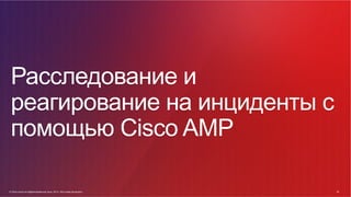 © Cisco и(или) ее аффилированные лица, 2014 г. Все права защищены. 62
62© Cisco и(или) ее аффилированные лица, 2014 г. Все права защищены.
Расследование и
реагирование на инциденты с
помощью Cisco AMP
 