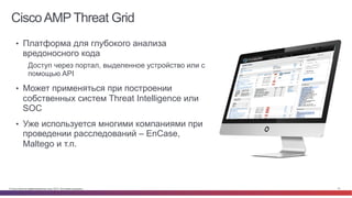 © Cisco и(или) ее аффилированные лица, 2014 г. Все права защищены. 73
CiscoAMP Threat Grid
•  Платформа для глубокого анализа
вредоносного кода
Доступ через портал, выделенное устройство или с
помощью API
•  Может применяться при построении
собственных систем Threat Intelligence или
SOC
•  Уже используется многими компаниями при
проведении расследований – EnCase,
Maltego и т.п.
 