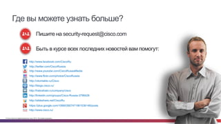 © Cisco и(или) ее аффилированные лица, 2014 г. Все права защищены. 91
Пишите на security-request@cisco.com
Быть в курсе всех последних новостей вам помогут:
Где вы можете узнать больше?
http://www.facebook.com/CiscoRu
http://twitter.com/CiscoRussia
http://www.youtube.com/CiscoRussiaMedia
http://www.flickr.com/photos/CiscoRussia
http://vkontakte.ru/Cisco
http://blogs.cisco.ru/
http://habrahabr.ru/company/cisco
http://linkedin.com/groups/Cisco-Russia-3798428
http://slideshare.net/CiscoRu
https://plus.google.com/106603907471961036146/posts
http://www.cisco.ru/
 