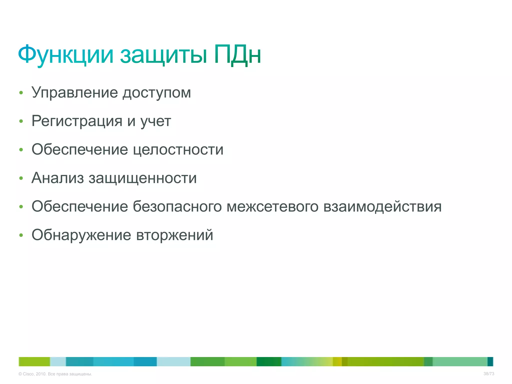 • Управление доступом

• Регистрация и учет

• Обеспечение целостности

• Анализ защищенности

• Обеспечение безопасного межсетевого взаимодействия

• Обнаружение вторжений




© Cisco, 2010. Все права защищены.                     38/73
 