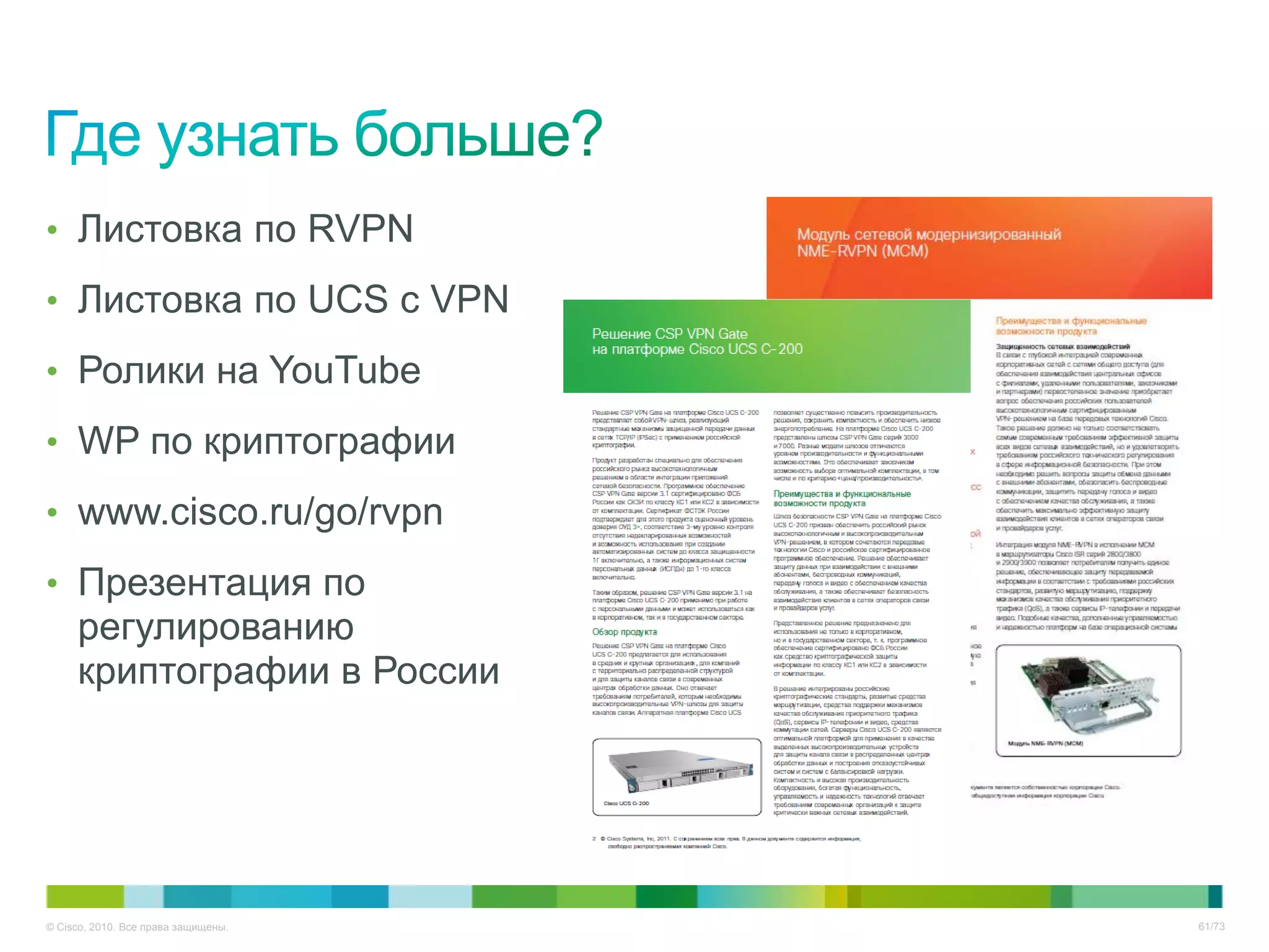 • Листовка по RVPN

• Листовка по UCS с VPN

• Ролики на YouTube

• WP по криптографии

• www.cisco.ru/go/rvpn

• Презентация по
     регулированию
     криптографии в России




© Cisco, 2010. Все права защищены.   61/73
 