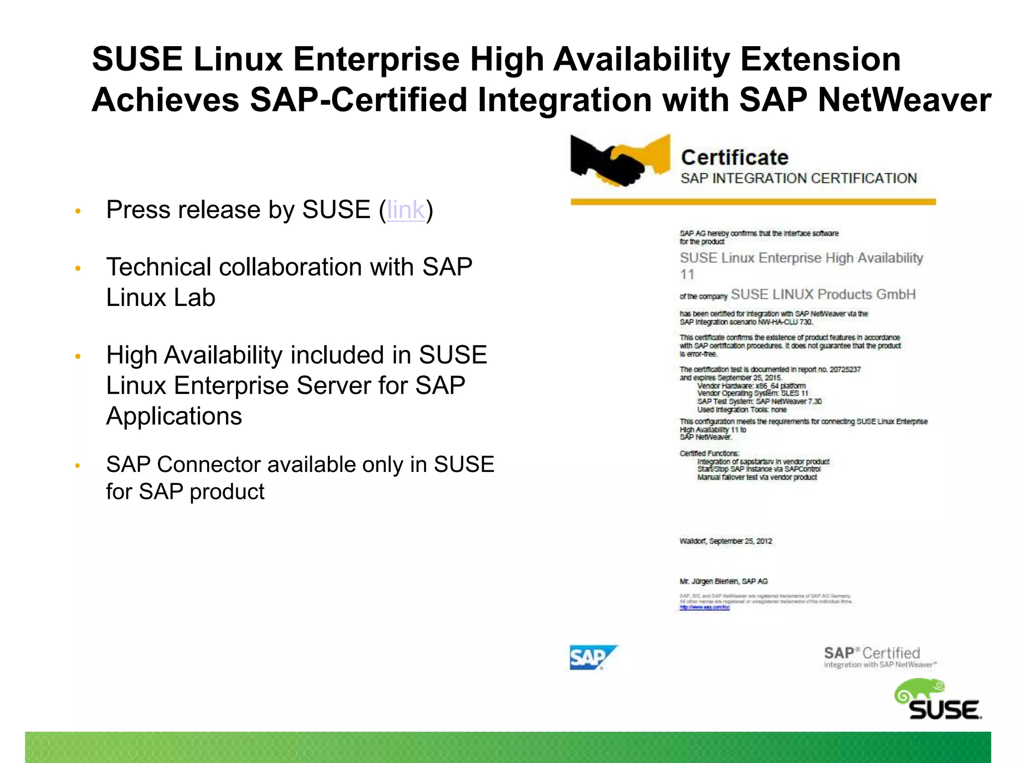 SUSE Linux Enterprise High Availability Extension
Achieves SAP-Certified Integration with SAP NetWeaver
•

Press release by SUSE (link)

•

Technical collaboration with SAP
Linux Lab

•

High Availability included in SUSE
Linux Enterprise Server for SAP
Applications

•

SAP Connector available only in SUSE
for SAP product

 