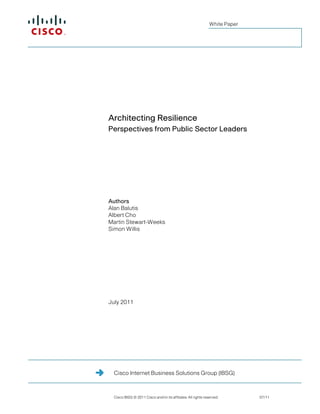 White Paper




Architecting Resilience
Perspectives from Public Sector Leaders




Authors
Alan Balutis
Albert Cho
Martin Stewart-Weeks
Simon Willis




July 2011




 Cisco Internet Business Solutions Group (IBSG)



 Cisco IBSG © 2011 Cisco and/or its affiliates. All rights reserved.        07/11
 