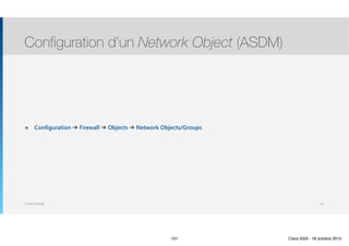 Thomas Moegli
๏ Configuration ➔ Firewall ➔ Objects ➔ Network Objects/Groups
Configuration d’un Network Object (ASDM)
101
101 Cisco ASA - 18 octobre 2015
 