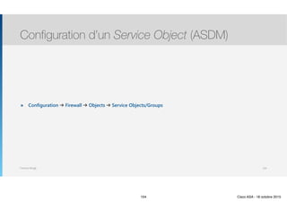 Thomas Moegli
๏ Configuration ➔ Firewall ➔ Objects ➔ Service Objects/Groups
Configuration d’un Service Object (ASDM)
104
104 Cisco ASA - 18 octobre 2015
 